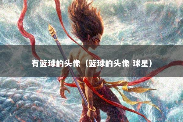 有篮球的头像（篮球的头像 球星）