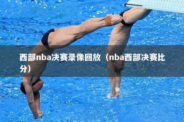 西部nba决赛录像回放（nba西部决赛比分）