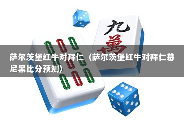 萨尔茨堡红牛对拜仁（萨尔茨堡红牛对拜仁慕尼黑比分预测）