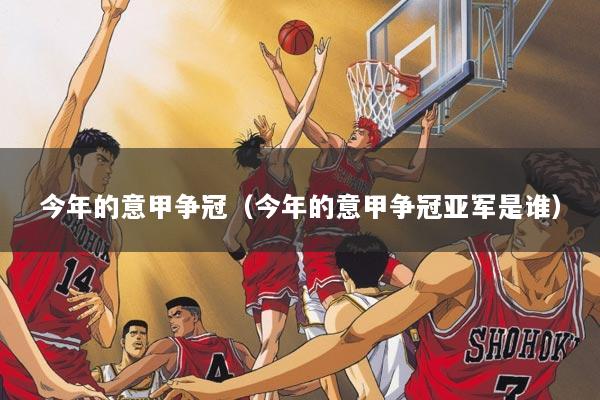 今年的意甲争冠（今年的意甲争冠亚军是谁）