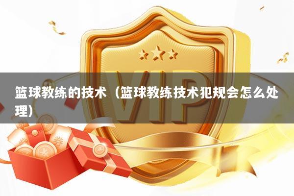 篮球教练的技术（篮球教练技术犯规会怎么处理）