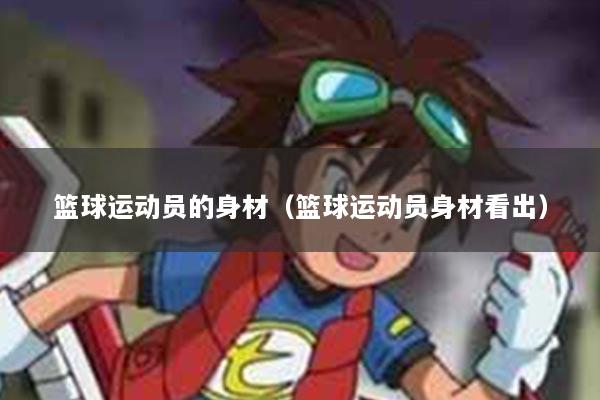 篮球运动员的身材（篮球运动员身材看出）