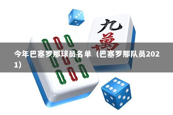 今年巴塞罗那球员名单（巴塞罗那队员2021）