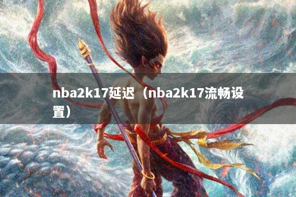 nba2k17延迟（nba2k17流畅设置）
