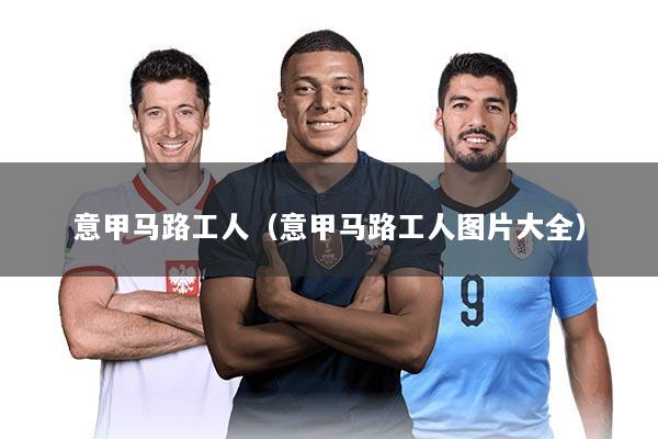 意甲马路工人（意甲马路工人图片大全）